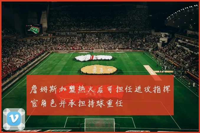 詹姆斯加盟热火后可担任进攻指挥官角色并承担持球重任
