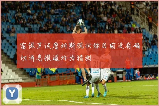 富保罗谈詹姆斯现状称目前没有确切消息报道均为猜测
